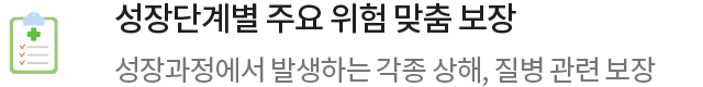 성장단계별 주요 위험 맞춤 보장성장과정에서 발생하는 각종 상해, 질병 관련 보장